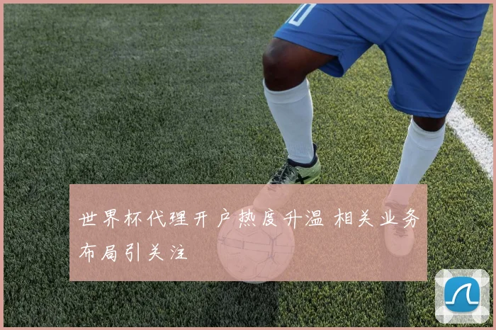 世界杯代理开户热度升温 相关业务布局引关注