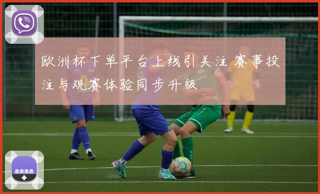 欧洲杯下单平台上线引关注 赛事投注与观赛体验同步升级
