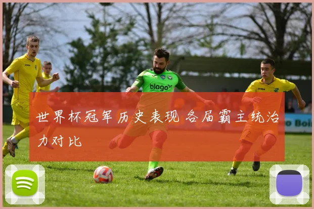 世界杯冠军历史表现 各届霸主统治力对比