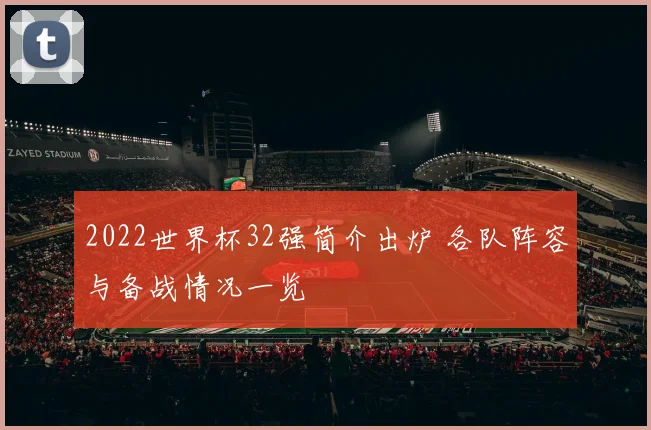 2022世界杯32强简介出炉 各队阵容与备战情况一览