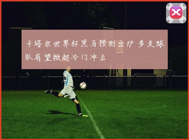 卡塔尔世界杯黑马预测出炉 多支球队有望掀起冷门冲击