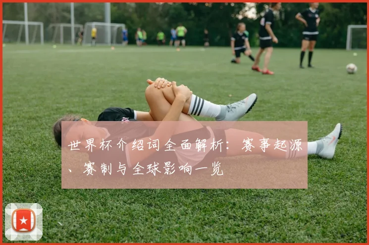 世界杯介绍词全面解析:赛事起源、赛制与全球影响一览