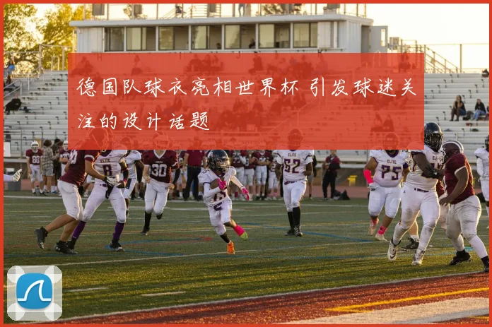 德国队球衣亮相世界杯 引发球迷关注的设计话题