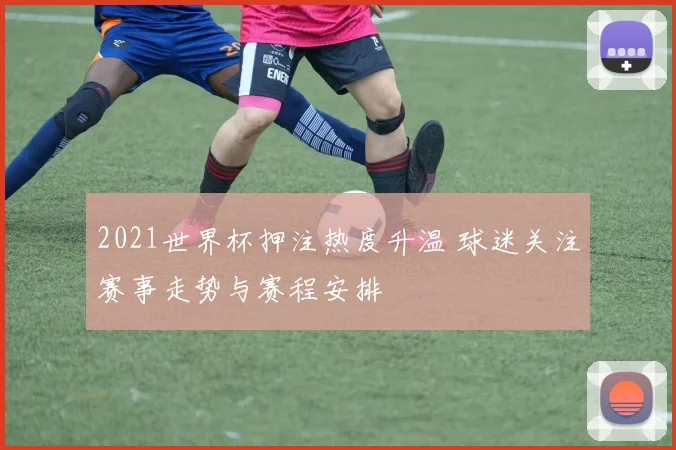 2021世界杯押注热度升温 球迷关注赛事走势与赛程安排
