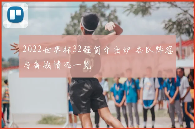 2022世界杯32强简介出炉 各队阵容与备战情况一览