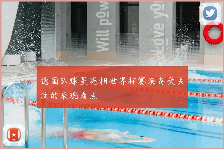 德国队球星亮相世界杯赛场备受关注的表现看点