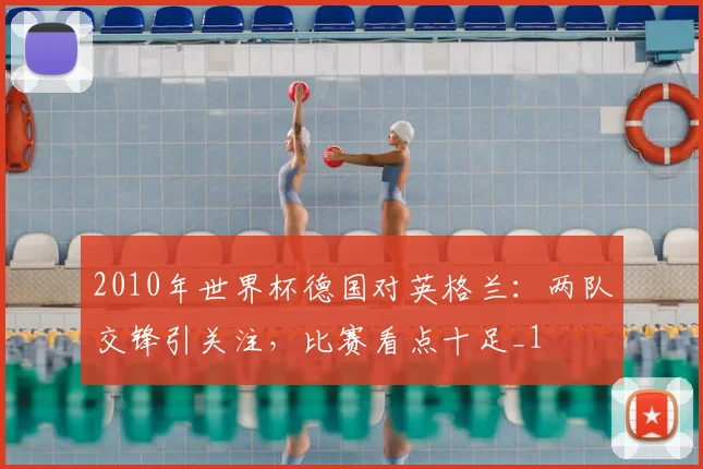 2010年世界杯德国对英格兰：两队交锋引关注，比赛看点十足_1