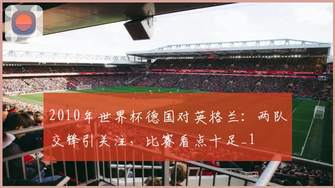 2010年世界杯德国对英格兰:两队交锋引关注,比赛看点十足_1