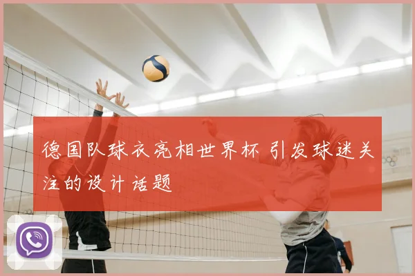 德国队球衣亮相世界杯 引发球迷关注的设计话题