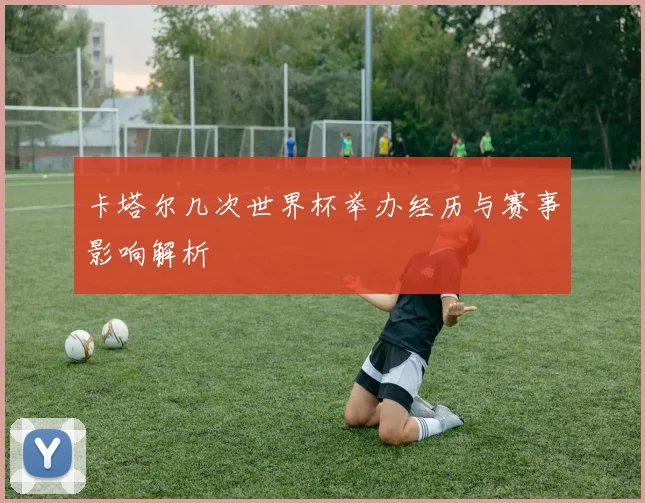 卡塔尔几次世界杯举办经历与赛事影响解析