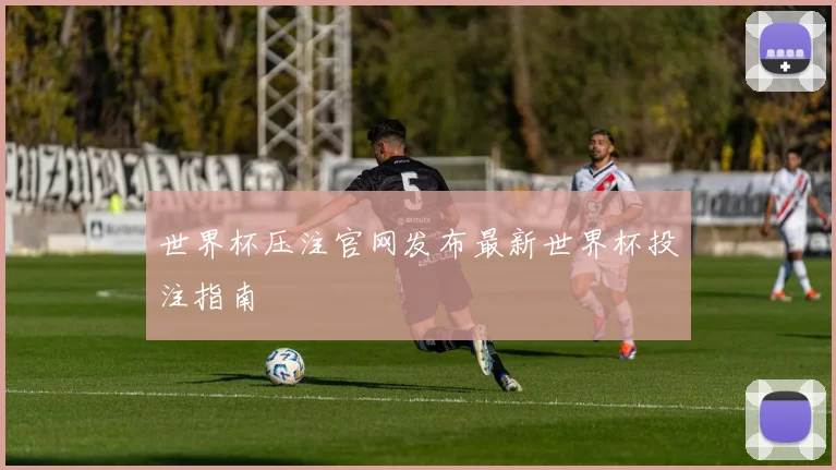 世界杯压注官网发布最新世界杯投注指南